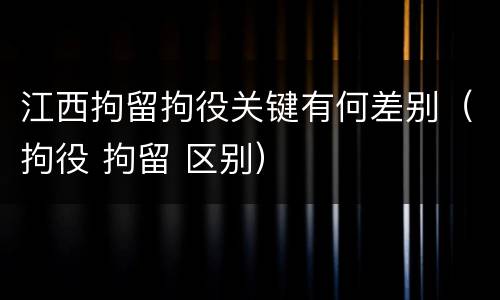 江西拘留拘役关键有何差别（拘役 拘留 区别）