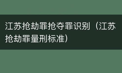 江苏抢劫罪抢夺罪识别（江苏抢劫罪量刑标准）