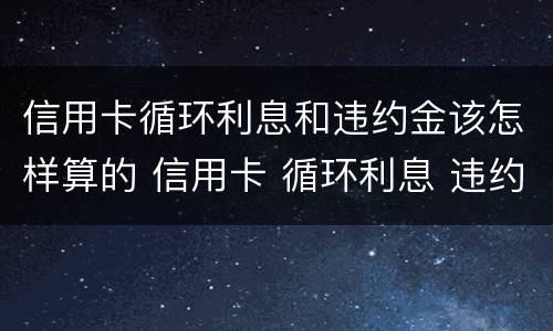 信用卡循环利息和违约金该怎样算的 信用卡 循环利息 违约金