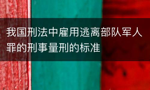 我国刑法中雇用逃离部队军人罪的刑事量刑的标准