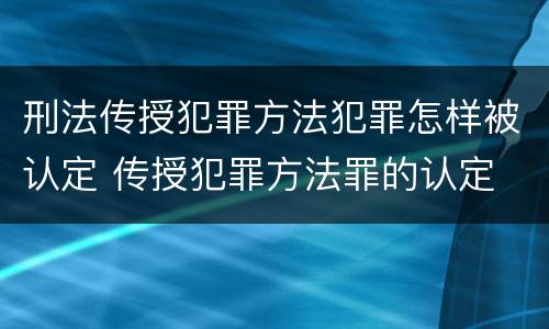 刑法传授犯罪方法犯罪怎样被认定 传授犯罪方法罪的认定