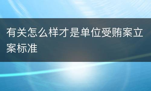 有关怎么样才是单位受贿案立案标准