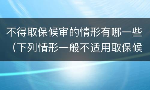 不得取保候审的情形有哪一些（下列情形一般不适用取保候审的）