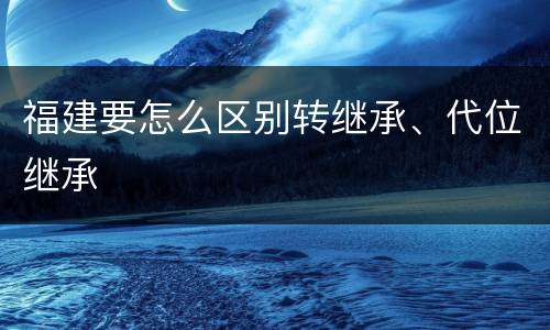 福建要怎么区别转继承、代位继承