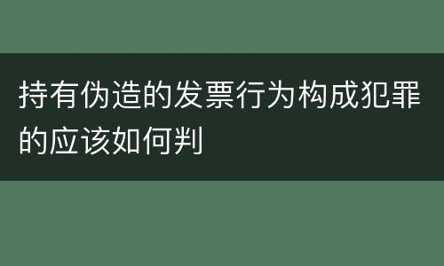 持有伪造的发票行为构成犯罪的应该如何判