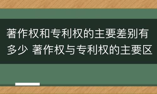 著作权和专利权的主要差别有多少 著作权与专利权的主要区别是什么?