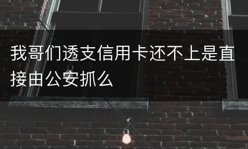我哥们透支信用卡还不上是直接由公安抓么