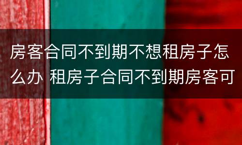 房客合同不到期不想租房子怎么办 租房子合同不到期房客可以不租吗