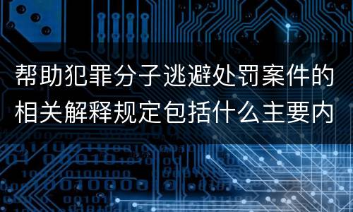 帮助犯罪分子逃避处罚案件的相关解释规定包括什么主要内容