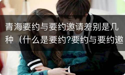 青海要约与要约邀请差别是几种（什么是要约?要约与要约邀请有什么区别）