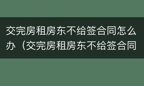 交完房租房东不给签合同怎么办（交完房租房东不给签合同怎么办理）