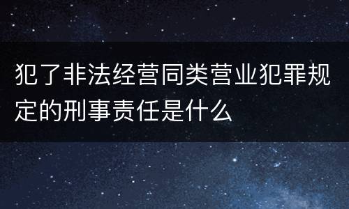 犯了非法经营同类营业犯罪规定的刑事责任是什么