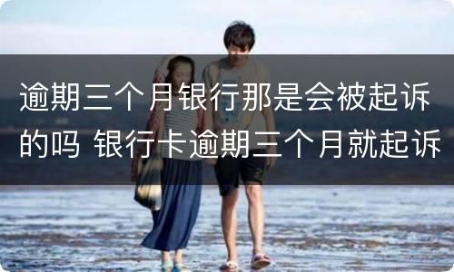 逾期三个月银行那是会被起诉的吗 银行卡逾期三个月就起诉了?