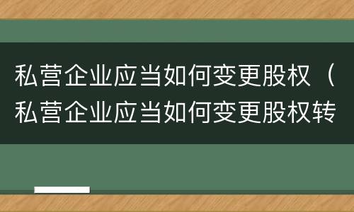 私营企业应当如何变更股权（私营企业应当如何变更股权转让）
