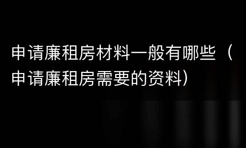 申请廉租房材料一般有哪些（申请廉租房需要的资料）