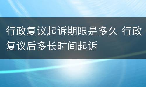 行政复议起诉期限是多久 行政复议后多长时间起诉