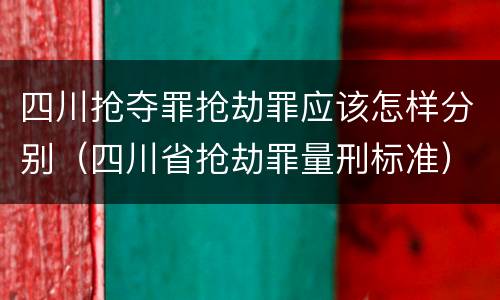 四川抢夺罪抢劫罪应该怎样分别（四川省抢劫罪量刑标准）