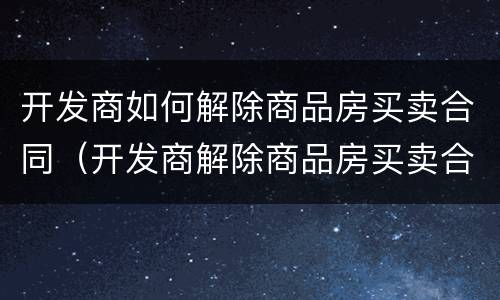 开发商如何解除商品房买卖合同（开发商解除商品房买卖合同诉状）