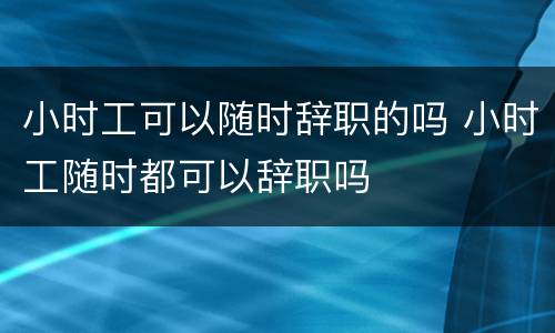 小时工可以随时辞职的吗 小时工随时都可以辞职吗