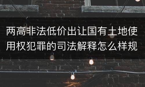 两高非法低价出让国有土地使用权犯罪的司法解释怎么样规定的