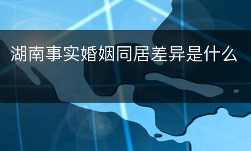 湖南事实婚姻同居差异是什么