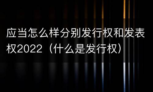 应当怎么样分别发行权和发表权2022（什么是发行权）