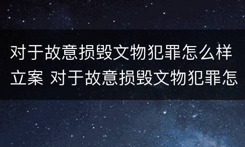 对于故意损毁文物犯罪怎么样立案 对于故意损毁文物犯罪怎么样立案侦查