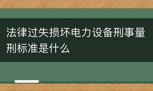 法律过失损坏电力设备刑事量刑标准是什么