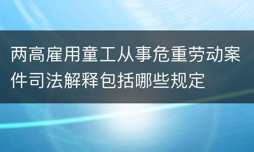 两高雇用童工从事危重劳动案件司法解释包括哪些规定