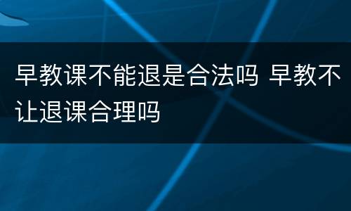 早教课不能退是合法吗 早教不让退课合理吗