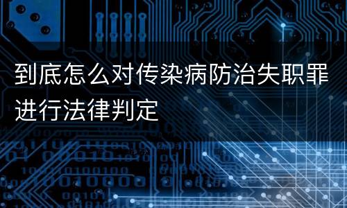到底怎么对传染病防治失职罪进行法律判定