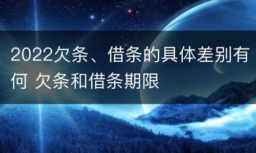 2022欠条、借条的具体差别有何 欠条和借条期限