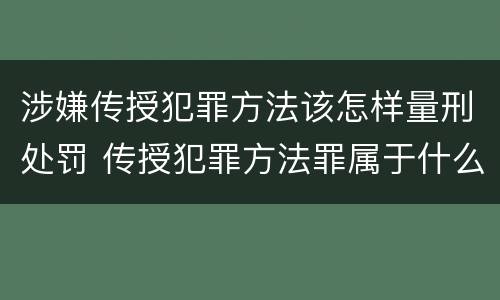 涉嫌传授犯罪方法该怎样量刑处罚 传授犯罪方法罪属于什么罪