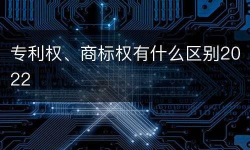 专利权、商标权有什么区别2022