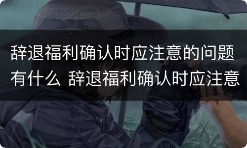 辞退福利确认时应注意的问题有什么 辞退福利确认时应注意的问题有什么要求