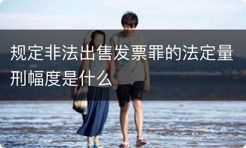 规定非法出售发票罪的法定量刑幅度是什么