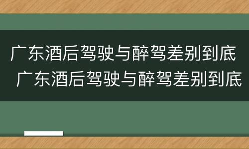 广东酒后驾驶与醉驾差别到底 广东酒后驾驶与醉驾差别到底是什么