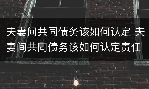夫妻间共同债务该如何认定 夫妻间共同债务该如何认定责任