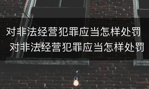 对非法经营犯罪应当怎样处罚 对非法经营犯罪应当怎样处罚呢