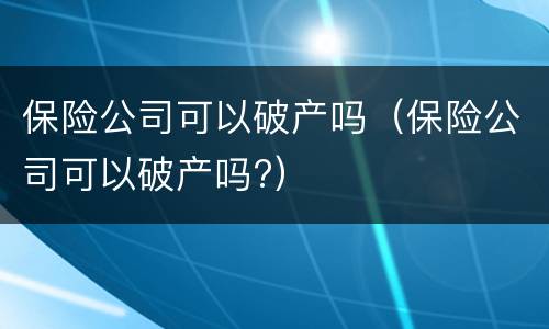 保险公司可以破产吗（保险公司可以破产吗?）
