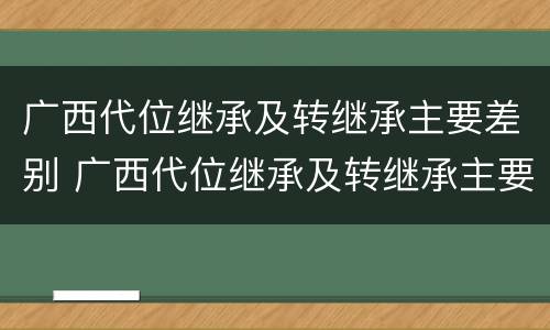 广西代位继承及转继承主要差别 广西代位继承及转继承主要差别是什么