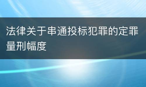 法律关于串通投标犯罪的定罪量刑幅度