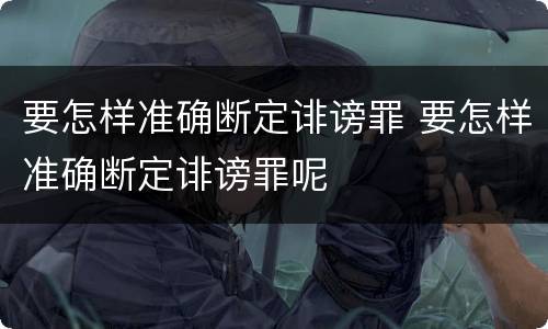 要怎样准确断定诽谤罪 要怎样准确断定诽谤罪呢