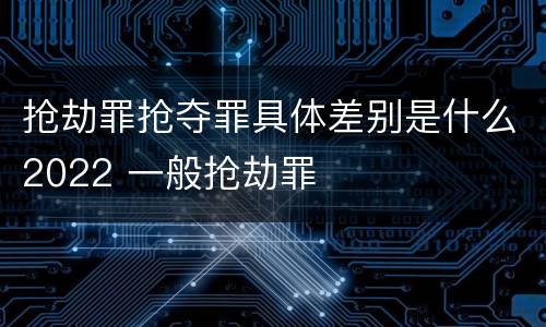 抢劫罪抢夺罪具体差别是什么2022 一般抢劫罪