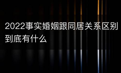 2022事实婚姻跟同居关系区别到底有什么