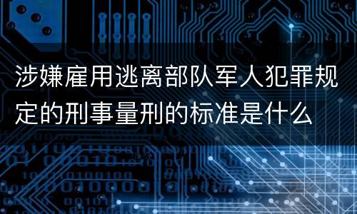 涉嫌雇用逃离部队军人犯罪规定的刑事量刑的标准是什么
