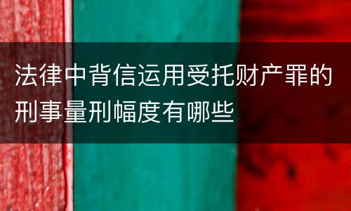 法律中背信运用受托财产罪的刑事量刑幅度有哪些