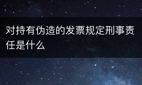 对持有伪造的发票规定刑事责任是什么