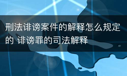 刑法诽谤案件的解释怎么规定的 诽谤罪的司法解释