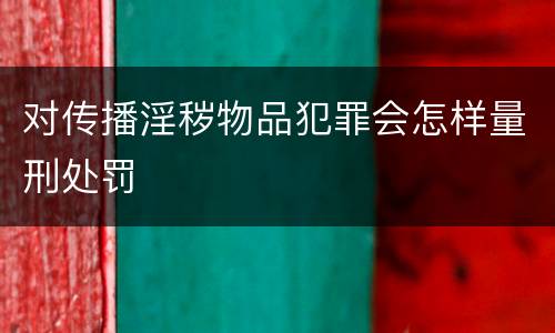 对传播淫秽物品犯罪会怎样量刑处罚